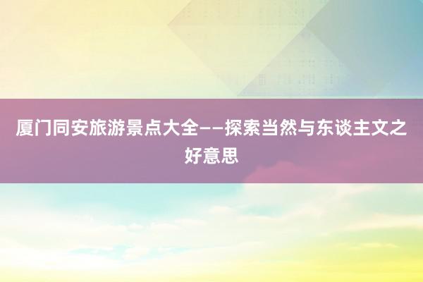厦门同安旅游景点大全——探索当然与东谈主文之好意思