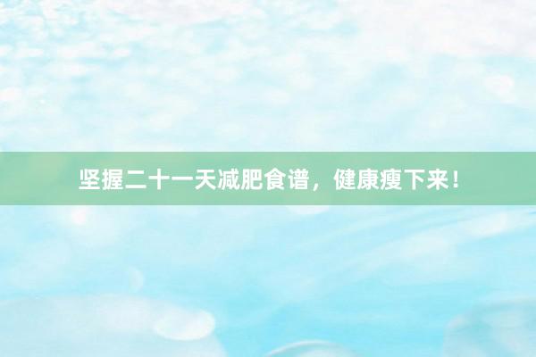 坚握二十一天减肥食谱，健康瘦下来！