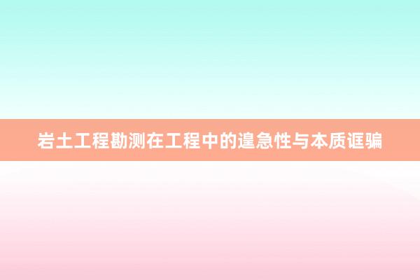 岩土工程勘测在工程中的遑急性与本质诓骗
