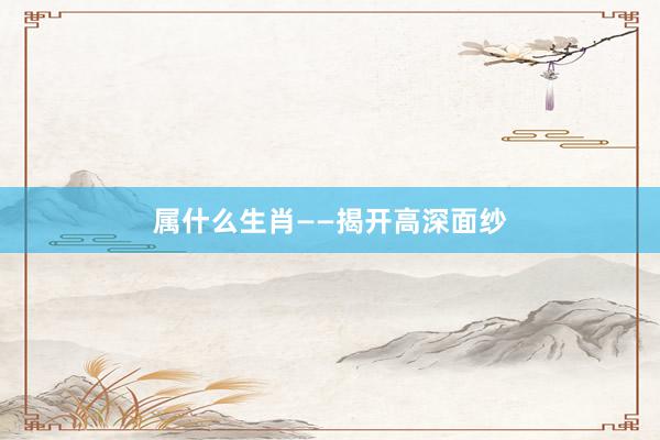 属什么生肖——揭开高深面纱