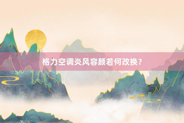 格力空调炎风容颜若何改换？