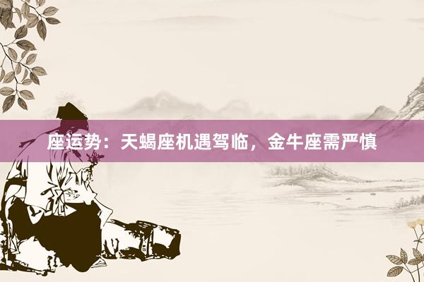 座运势：天蝎座机遇驾临，金牛座需严慎