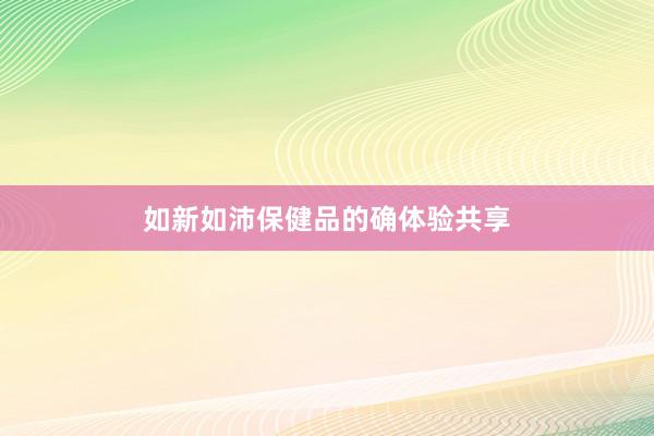 如新如沛保健品的确体验共享