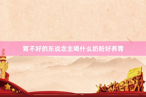 胃不好的东说念主喝什么奶粉好养胃