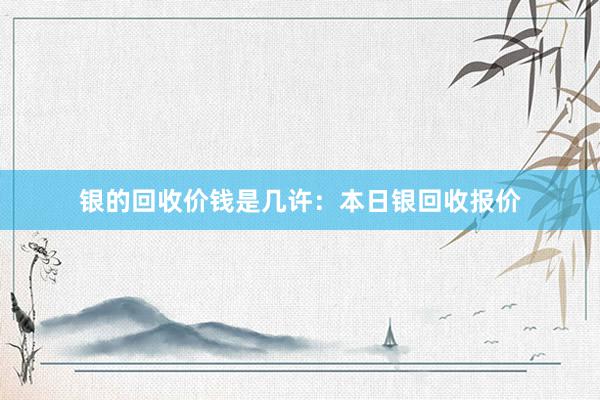 银的回收价钱是几许：本日银回收报价