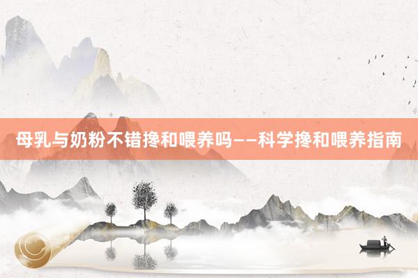 母乳与奶粉不错搀和喂养吗——科学搀和喂养指南