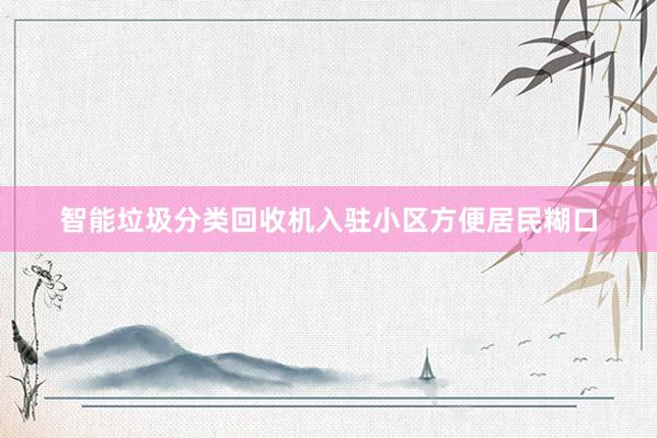 智能垃圾分类回收机入驻小区方便居民糊口