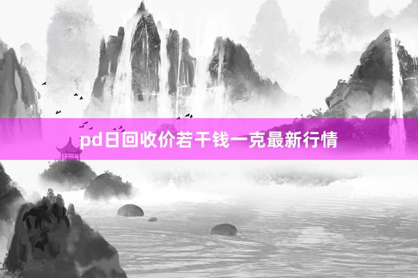 pd日回收价若干钱一克最新行情