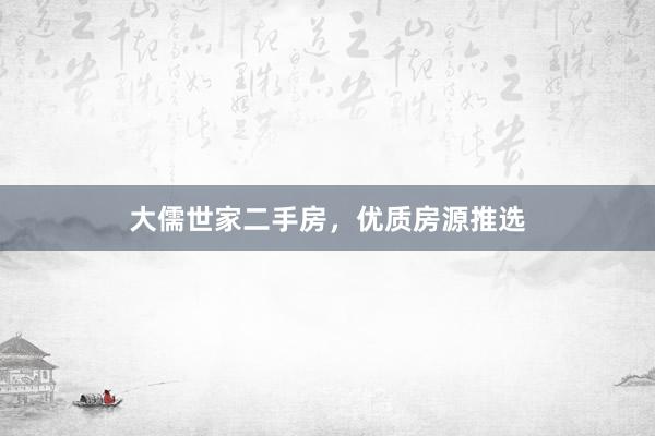 大儒世家二手房，优质房源推选