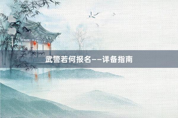 武警若何报名——详备指南