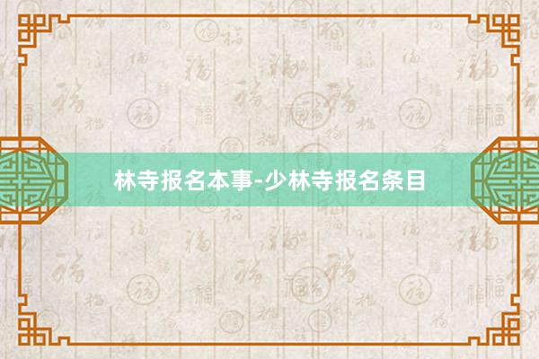 林寺报名本事-少林寺报名条目
