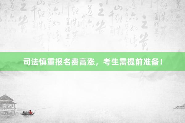 司法慎重报名费高涨，考生需提前准备！
