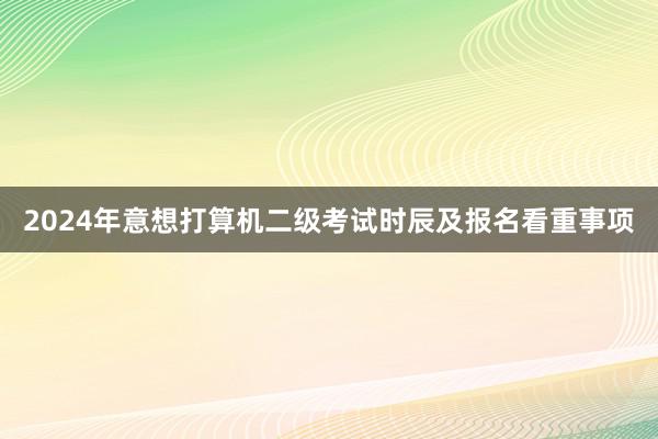 2024年意想打算机二级考试时辰及报名看重事项