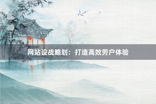 网站设战略划：打造高效劳户体验
