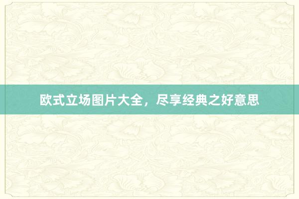 欧式立场图片大全，尽享经典之好意思