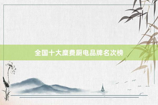 全国十大糜费厨电品牌名次榜