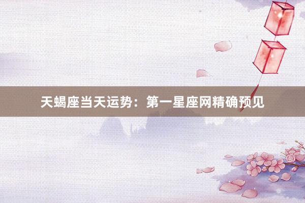 天蝎座当天运势：第一星座网精确预见