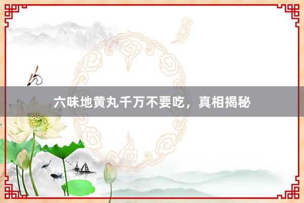六味地黄丸千万不要吃，真相揭秘