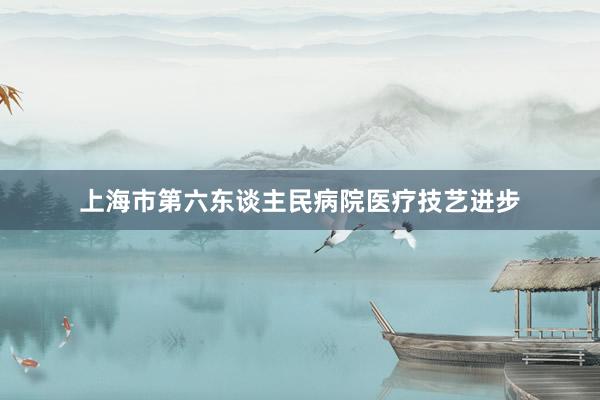 上海市第六东谈主民病院医疗技艺进步